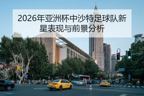 2026年亚洲杯中沙特足球队新星表现与前景分析