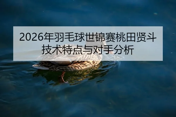 2026年羽毛球世锦赛桃田贤斗技术特点与对手分析