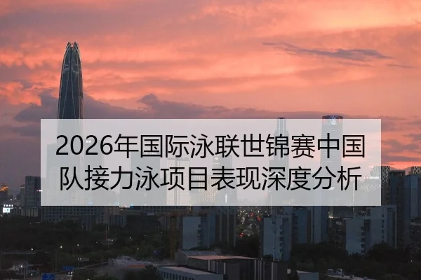 2026年国际泳联世锦赛中国队接力泳项目表现深度分析
