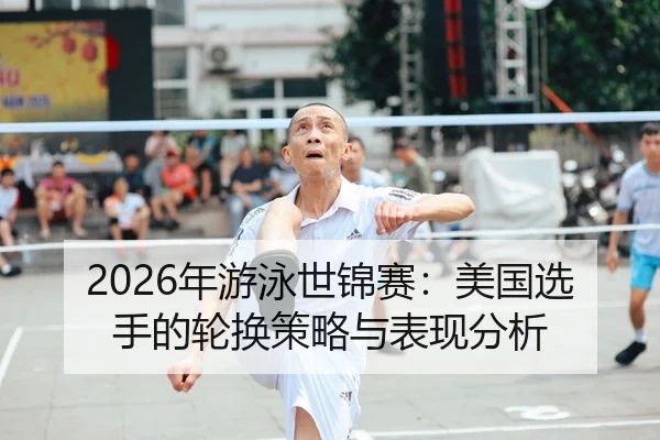 2026年游泳世锦赛：美国选手的轮换策略与表现分析