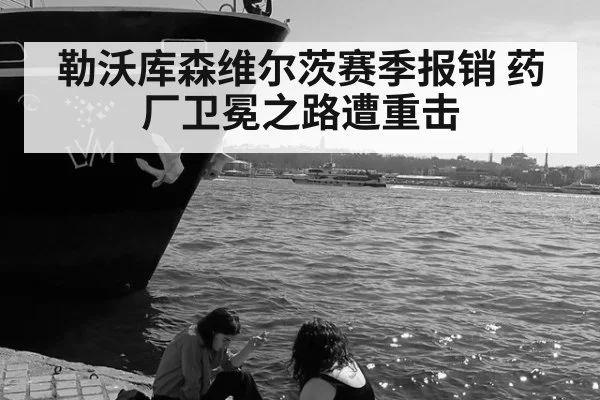 勒沃库森维尔茨赛季报销 药厂卫冕之路遭重击