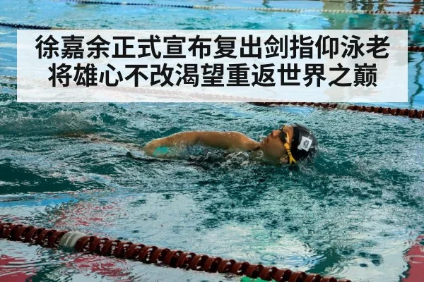 徐嘉余正式宣布复出剑指仰泳老将雄心不改渴望重返世界之巅