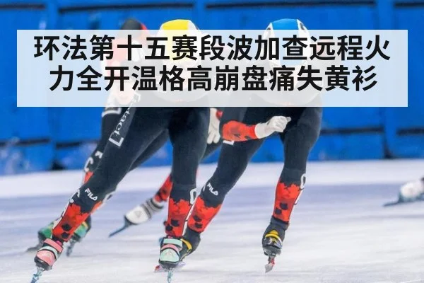 环法第十五赛段波加查远程火力全开温格高崩盘痛失黄衫