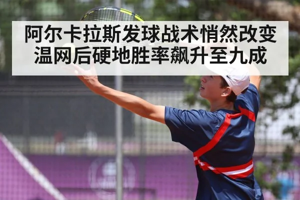 阿尔卡拉斯发球战术悄然改变 温网后硬地胜率飙升至九成