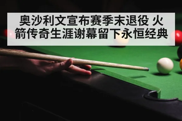 奥沙利文宣布赛季末退役 火箭传奇生涯谢幕留下永恒经典